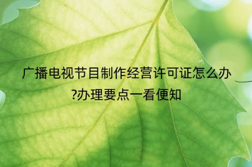 廣播電視節(jié)目制作經(jīng)營許可證怎么辦?辦理圖文要點一看便知