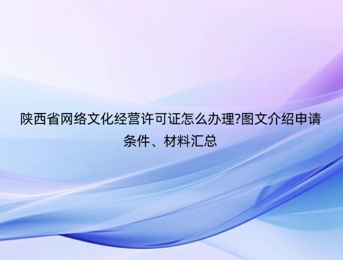 陜西省網(wǎng)絡(luò)文化經(jīng)營許可證怎么辦理?圖文介紹申請條件、材料匯總