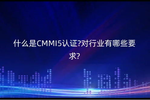 什么是CMMI5認(rèn)證?對行業(yè)有哪些要求?