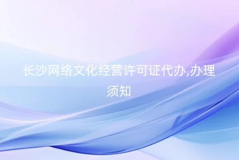 長沙網(wǎng)絡(luò)文化經(jīng)營許可證代辦,辦理須知