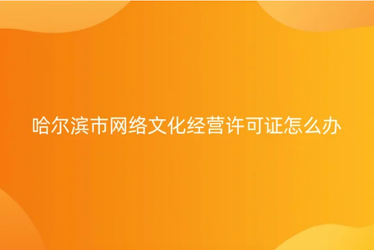 哈爾濱市網(wǎng)絡文化經(jīng)營許可證怎么辦理(申請條件及材料明細)
