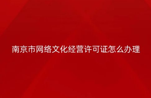 南京市網(wǎng)絡文化經(jīng)營許可證怎么辦理