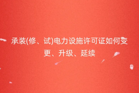 承裝(修、試)電力設施許可證如何變更、升級、延續(xù)