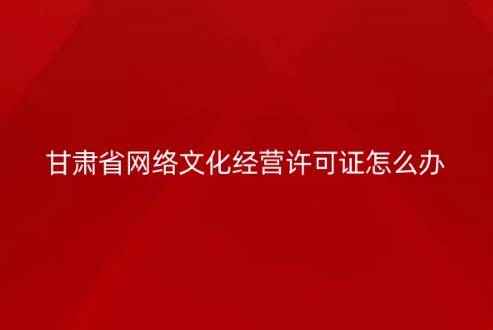 甘肅省網(wǎng)絡(luò)文化經(jīng)營(yíng)許可證怎么辦理