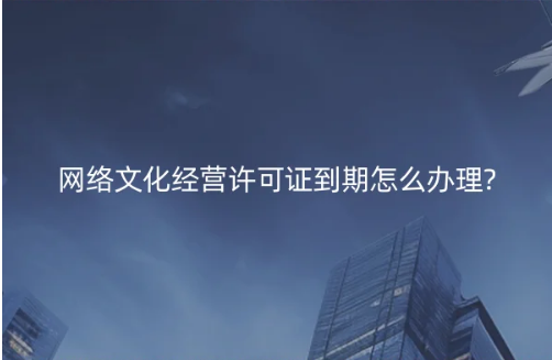 網(wǎng)絡(luò)文化經(jīng)營許可證到期怎么辦理?