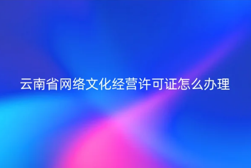 云南省網(wǎng)絡(luò)文化經(jīng)營(yíng)許可證怎么辦理