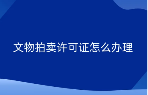文物拍賣許可證怎么辦理?申請流程和條件材料分享