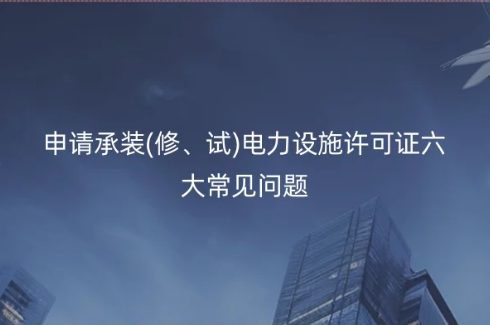 申請(qǐng)承裝(修、試)電力設(shè)施許可證六大常見問題