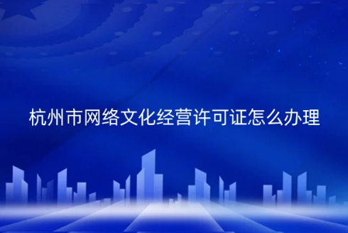 杭州市網(wǎng)絡(luò)文化經(jīng)營許可證怎么辦理