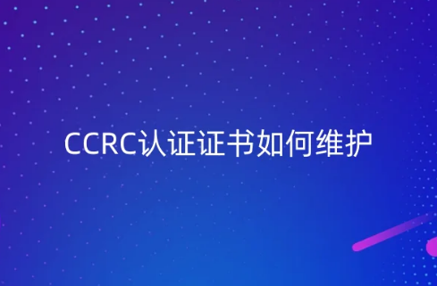 CCRC認(rèn)證證書如何維護(hù),持證后注意事項(xiàng)是什么?