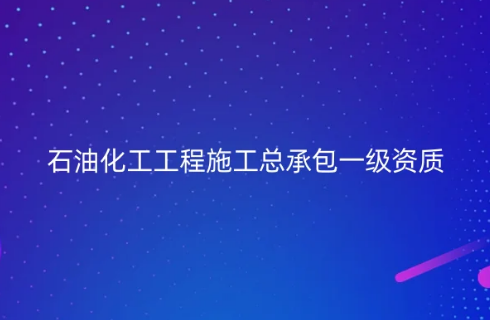 石油化工工程施工總承包一級資質(zhì)標(biāo)準(zhǔn)怎么辦理?申請條件是什么(圖文)