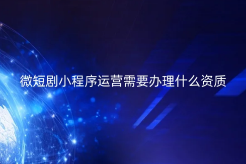 微短劇小程序運(yùn)營(yíng)需要辦理什么資質(zhì)?如何代辦?