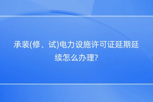 承裝(修、試)電力設施許可證延期延續(xù)怎么辦理?