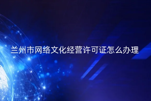 蘭州市網(wǎng)絡(luò)文化經(jīng)營許可證怎么辦理