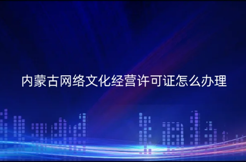 內(nèi)蒙古網(wǎng)絡(luò)文化經(jīng)營許可證怎么辦理