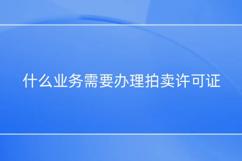 什么業(yè)務需要辦理拍賣許可證?