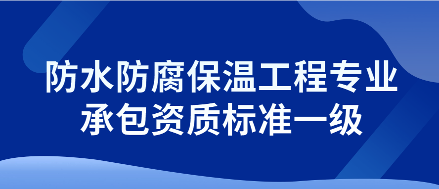 防水防腐保溫工程專業(yè)承包資質(zhì)標(biāo)準(zhǔn)一級,申請要求介紹