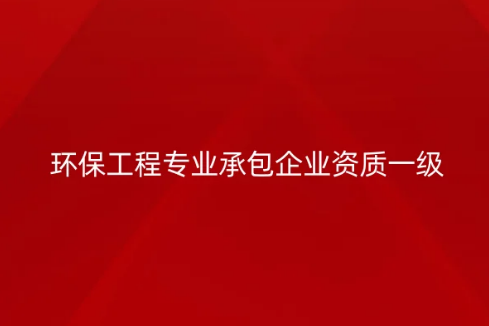 環(huán)保工程專業(yè)承包企業(yè)資質(zhì)一級要求是什么?承包范圍是哪些?