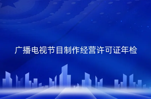 2024年廣播電視節(jié)目制作經營許可證必須每年年檢