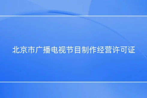 北京市廣播電視節(jié)目制作經營許可證怎么辦理,代辦流程指南