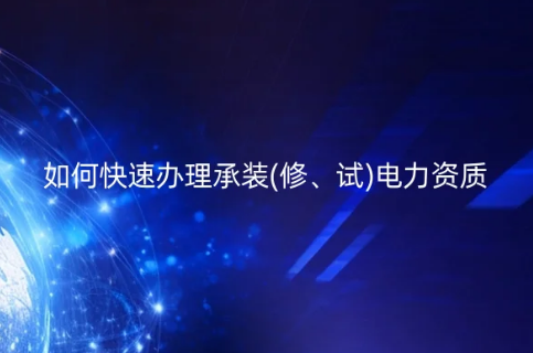 如何快速辦理承裝(修、試)電力資質(zhì)