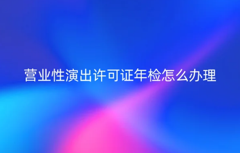 24年營業(yè)性演出許可證年檢怎么辦理