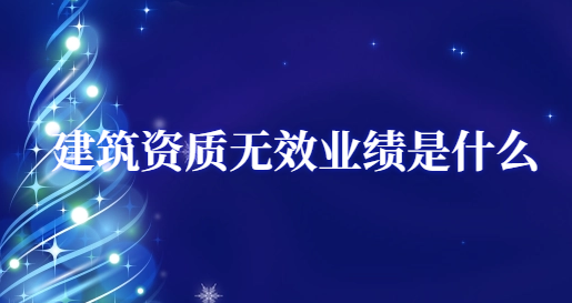 建筑資質(zhì)無(wú)效業(yè)績(jī)是什么?怎么判定?