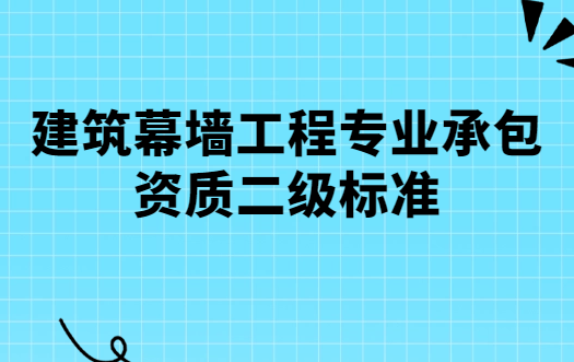 建筑幕墻工程專業(yè)承包資質(zhì)二級標(biāo)準(zhǔn),人員要求及辦理流程
