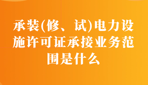 承裝(修、試)電力設(shè)施許可證承接業(yè)務(wù)范圍是什么?