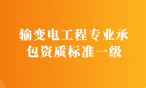 輸變電工程專業(yè)承包資質(zhì)標(biāo)準(zhǔn)一級要求,申請條件