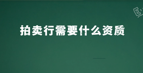 拍賣(mài)行需要什么資質(zhì)