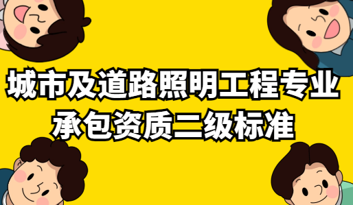 城市及道路照明工程專業(yè)承包資質(zhì)二級標(biāo)準(zhǔn)要求,如何申請?
