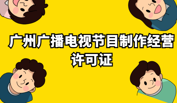 廣州廣播電視節(jié)目制作經(jīng)營(yíng)許可證怎么辦理?代辦申請(qǐng)條件及材料?
