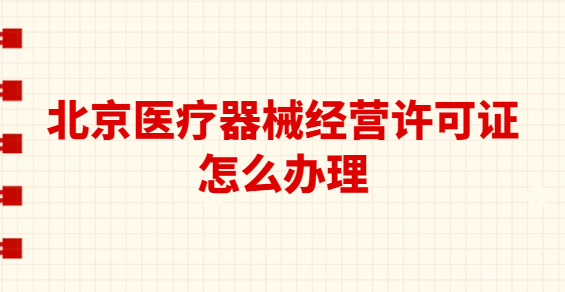 北京醫(yī)療器械經(jīng)營(yíng)許可證怎么辦理?代辦要求與流程是什么?