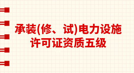 承裝(修、試)電力設(shè)施許可證資質(zhì)五級(jí)承接范圍