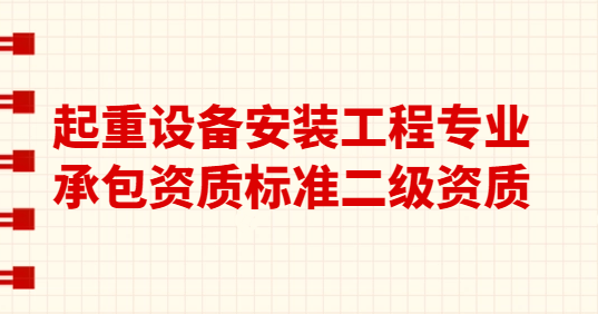 起重設(shè)備安裝工程專業(yè)承包資質(zhì)標準二級資質(zhì),人員資產(chǎn)要求