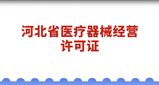 河北醫(yī)療器械經營許可證怎么辦理?代辦流程與材料簡介
