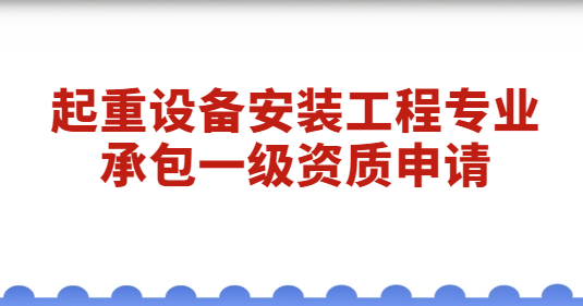 起重設(shè)備安裝工程專業(yè)承包一級資質(zhì)申請,經(jīng)營范圍是什么?
