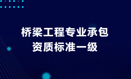 橋梁工程專業(yè)承包資質(zhì)標(biāo)準(zhǔn)一級,企業(yè)申請要求