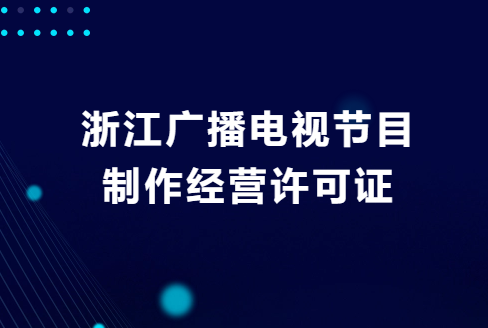 浙江廣播電視節(jié)目制作經營許可證怎么申請?去哪里辦理?