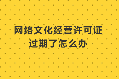 網(wǎng)絡(luò)文化經(jīng)營(yíng)許可證過(guò)期了怎么辦