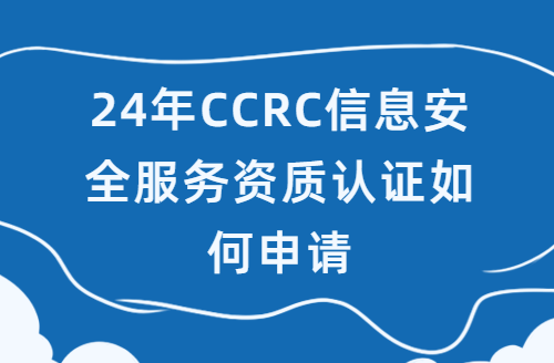 24年CCRC信息安全服務(wù)資質(zhì)認(rèn)證如何申請