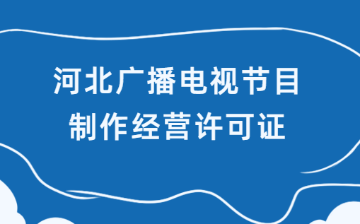 河北省廣播電視節(jié)目制作經營許可證怎么申請