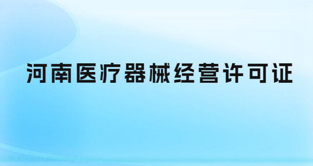 河南醫(yī)療器械經(jīng)營(yíng)許可證怎么辦理?代辦流程與條件