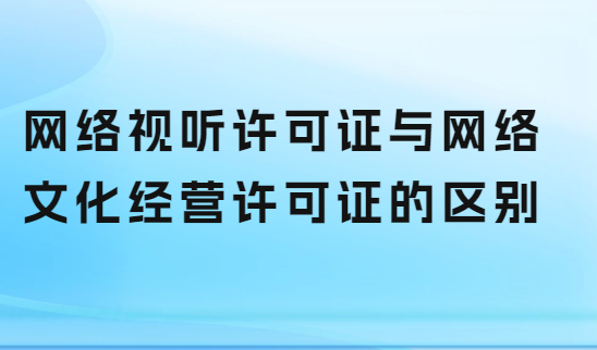 網(wǎng)絡(luò)視聽許可證與網(wǎng)絡(luò)文化經(jīng)營(yíng)許可證的區(qū)別
