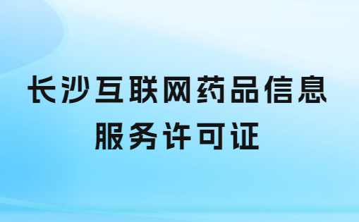 長沙互聯(lián)網藥品信息服務許可證怎么辦理 ,申請流程及哪里申請?