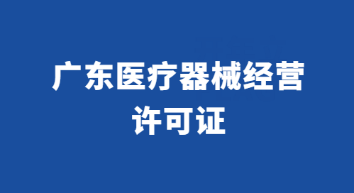 廣東醫(yī)療器械經營許可證怎么辦理?代辦流程與條件百科