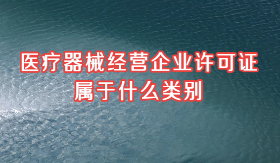 醫(yī)療器械經(jīng)營企業(yè)許可證屬于什么類別