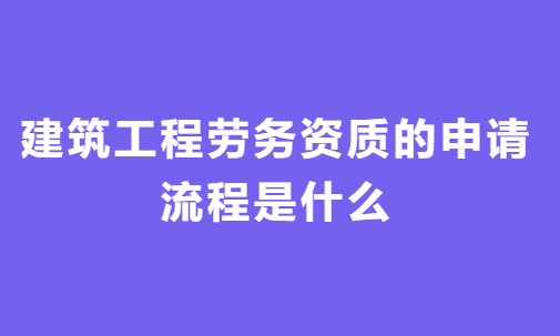 建筑工程勞務(wù)資質(zhì)的申請(qǐng)流程是什么?一般用多久時(shí)間?