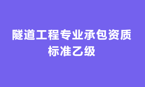 隧道工程專業(yè)承包資質(zhì)標(biāo)準(zhǔn)乙級(jí)怎么辦理，人員要求與施工范圍